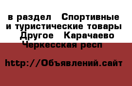  в раздел : Спортивные и туристические товары » Другое . Карачаево-Черкесская респ.